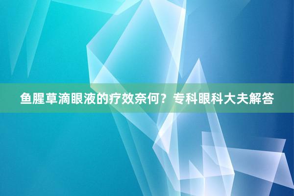 鱼腥草滴眼液的疗效奈何？专科眼科大夫解答