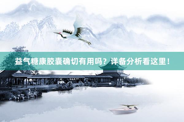 益气糖康胶囊确切有用吗？详备分析看这里！