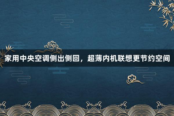 家用中央空调侧出侧回，超薄内机联想更节约空间