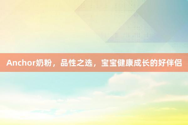 Anchor奶粉，品性之选，宝宝健康成长的好伴侣