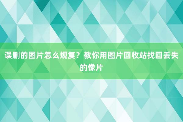 误删的图片怎么规复？教你用图片回收站找回丢失的像片