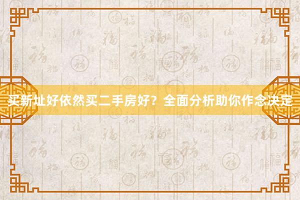 买新址好依然买二手房好？全面分析助你作念决定