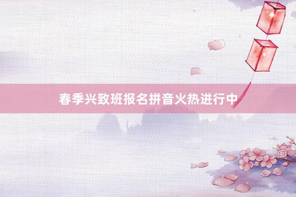 春季兴致班报名拼音火热进行中