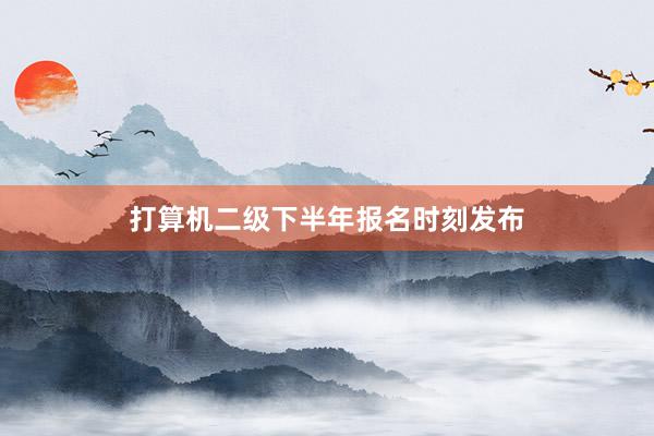 打算机二级下半年报名时刻发布