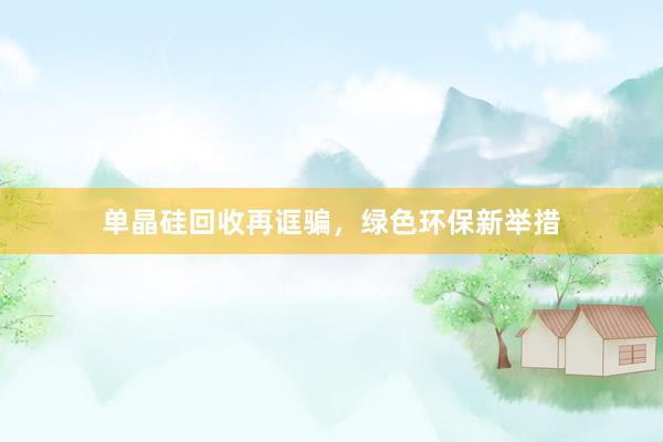 单晶硅回收再诓骗，绿色环保新举措