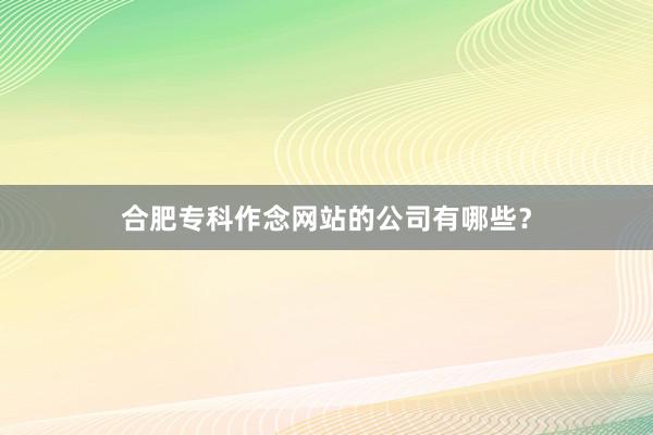 合肥专科作念网站的公司有哪些？