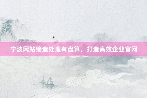 宁波网站缔造处理有盘算，打造高效企业官网