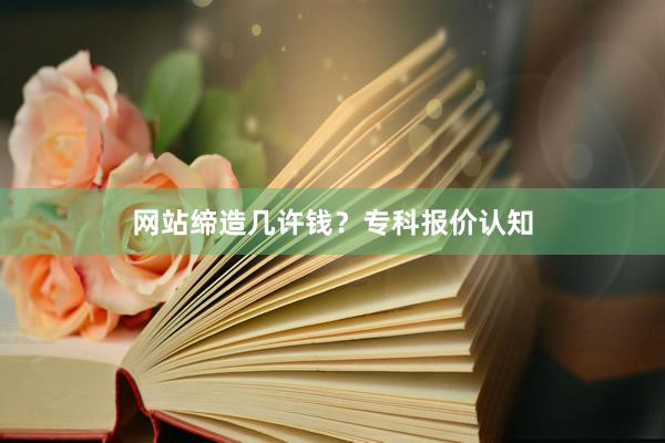 网站缔造几许钱？专科报价认知