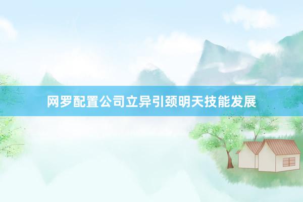 网罗配置公司立异引颈明天技能发展