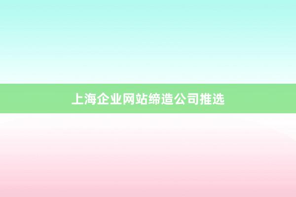 上海企业网站缔造公司推选