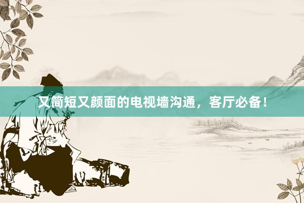 又简短又颜面的电视墙沟通，客厅必备！