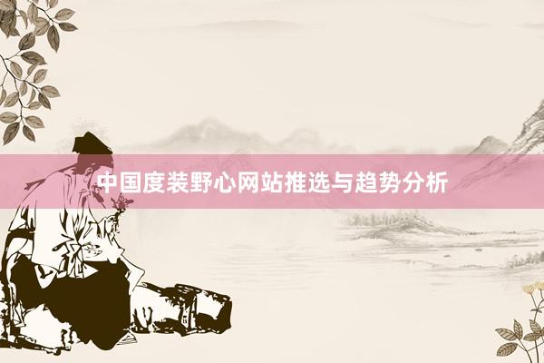 中国度装野心网站推选与趋势分析