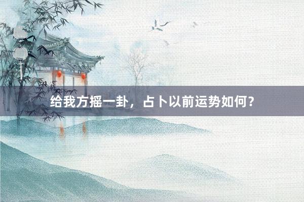 给我方摇一卦，占卜以前运势如何？