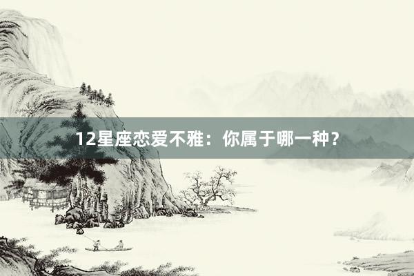 12星座恋爱不雅：你属于哪一种？