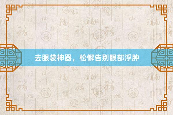 去眼袋神器，松懈告别眼部浮肿