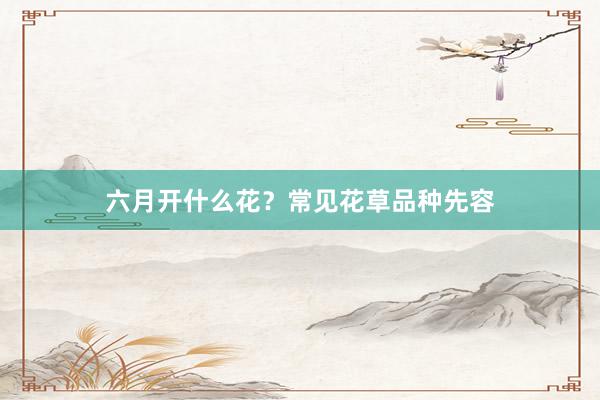 六月开什么花？常见花草品种先容