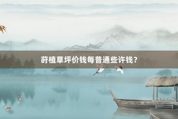 莳植草坪价钱每普通些许钱？