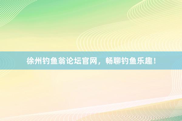 徐州钓鱼翁论坛官网，畅聊钓鱼乐趣！